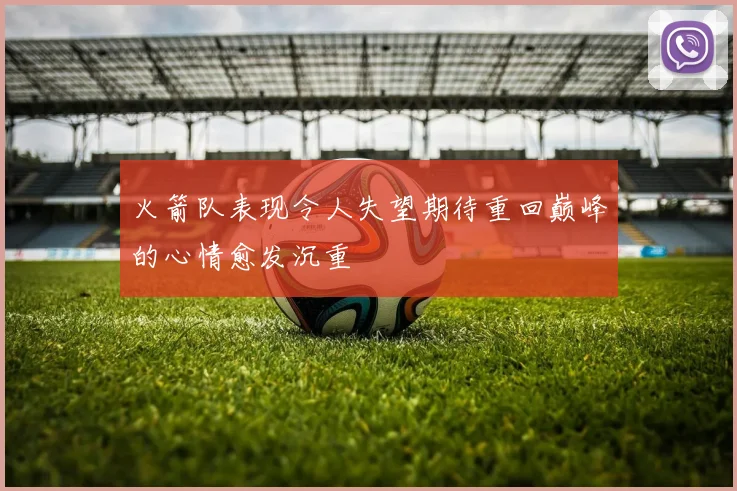 火箭队表现令人失望期待重回巅峰的心情愈发沉重