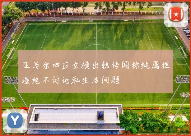 亚马尔回应女模出轨传闻称纯属捏造绝不讨论私生活问题