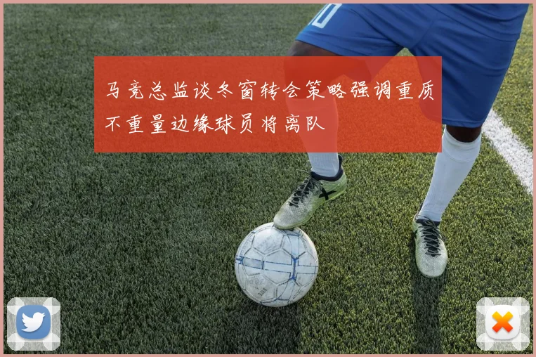 马竞总监谈冬窗转会策略强调重质不重量边缘球员将离队