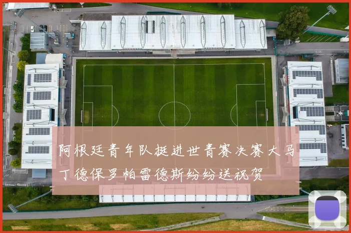 阿根廷青年队挺进世青赛决赛大马丁德保罗帕雷德斯纷纷送祝贺
