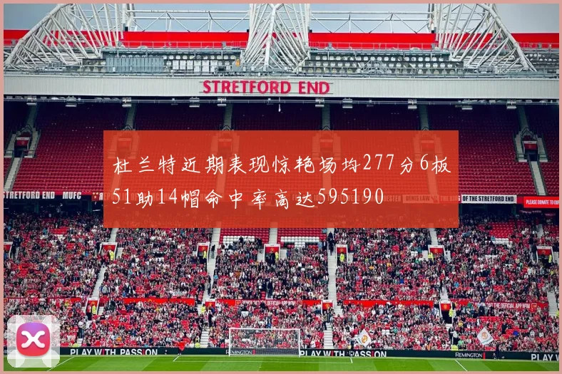 杜兰特近期表现惊艳场均277分6板51助14帽命中率高达595190