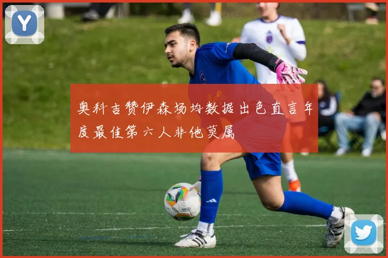 奥科吉赞伊森场均数据出色直言年度最佳第六人非他莫属
