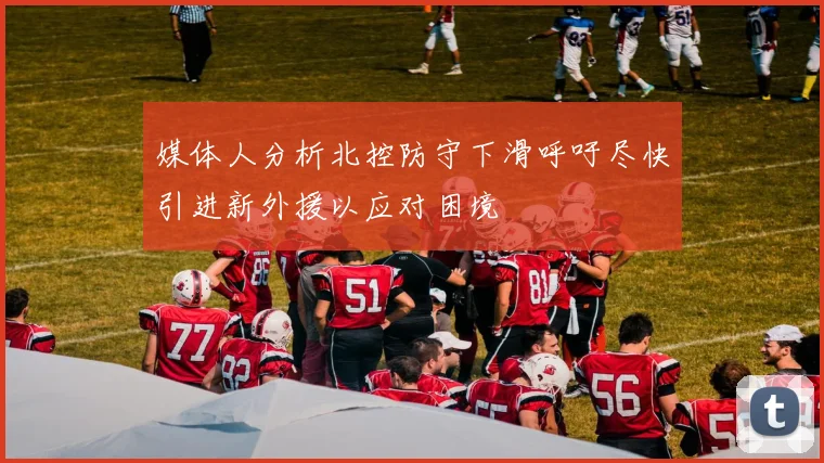 媒体人分析北控防守下滑呼吁尽快引进新外援以应对困境
