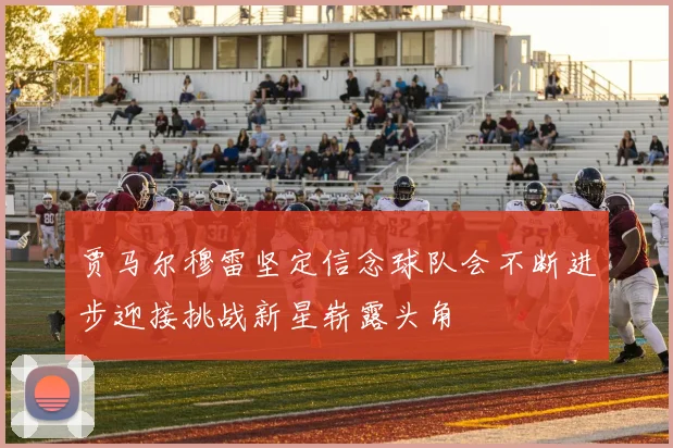 贾马尔穆雷坚定信念球队会不断进步迎接挑战新星崭露头角