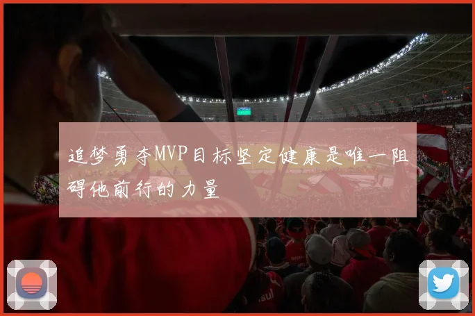 追梦勇夺MVP目标坚定健康是唯一阻碍他前行的力量