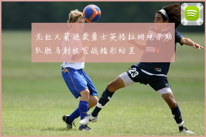 无杜火箭逆袭勇士英格拉姆绝杀助队胜马刺收官战精彩纷呈