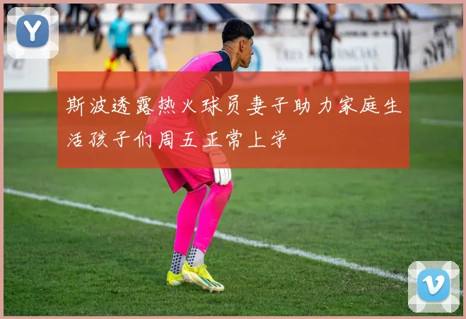 斯波透露热火球员妻子助力家庭生活孩子们周五正常上学