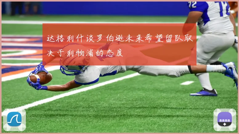 达格利什谈罗伯逊未来希望留队取决于利物浦的态度