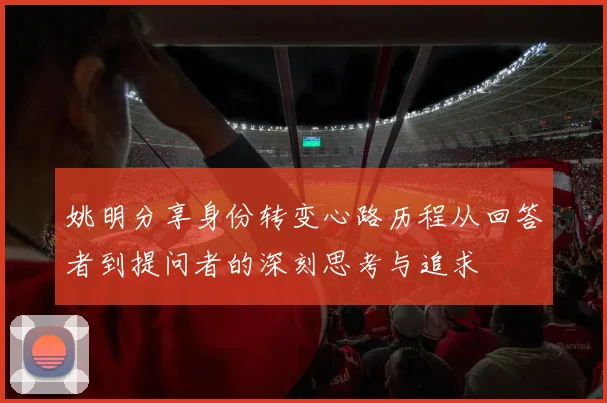 姚明分享身份转变心路历程从回答者到提问者的深刻思考与追求