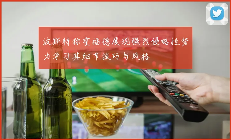 波斯特称霍福德展现强烈侵略性努力学习其细节技巧与风格