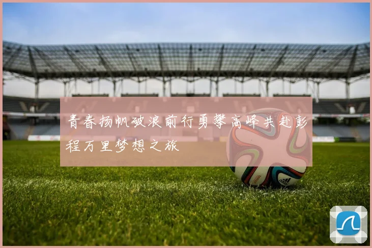 青春扬帆破浪前行勇攀高峰共赴彭程万里梦想之旅