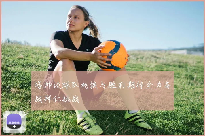 塔帅谈球队轮换与胜利期待全力备战拜仁挑战