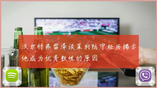 沃尔特弗雷泽谈莱利防守经历揭示他成为优秀教练的原因
