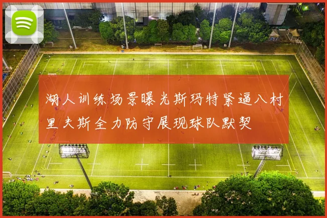 湖人训练场景曝光斯玛特紧逼八村里夫斯全力防守展现球队默契
