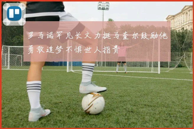 罗马诺罕见长文力挺马奎尔鼓励他勇敢追梦不惧世人指责