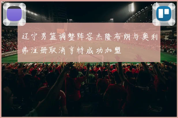 辽宁男篮调整阵容杰隆布朗与奥利弗注册取消亨特成功加盟