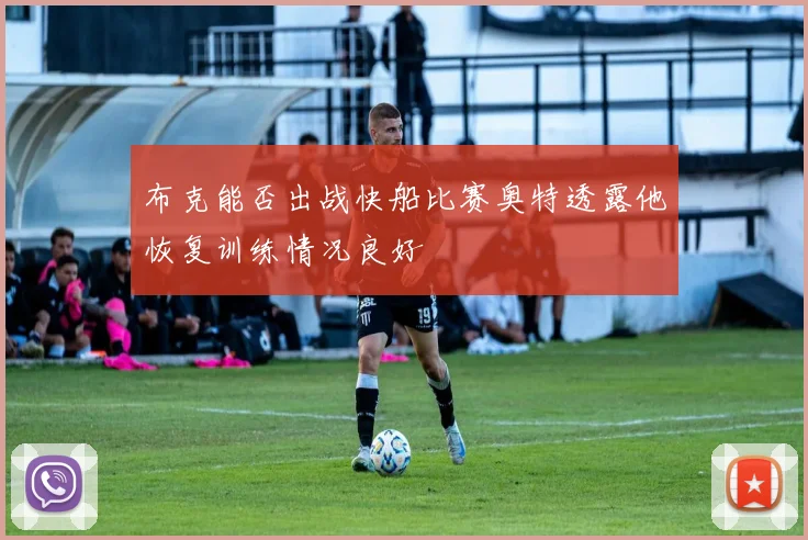 布克能否出战快船比赛奥特透露他恢复训练情况良好