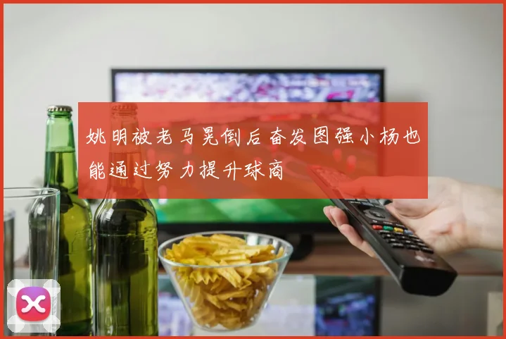 姚明被老马晃倒后奋发图强小杨也能通过努力提升球商