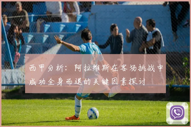 西甲分析：阿拉维斯在客场挑战中成功全身而退的关键因素探讨