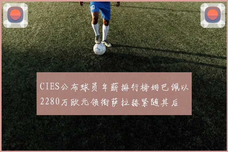 CIES公布球员年薪排行榜姆巴佩以2280万欧元领衔萨拉赫紧随其后