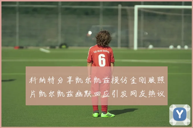 科纳特分享凯尔凯兹模仿金刚狼照片凯尔凯兹幽默回应引发网友热议