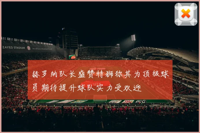 赫罗纳队长盛赞特狮称其为顶级球员期待提升球队实力受欢迎