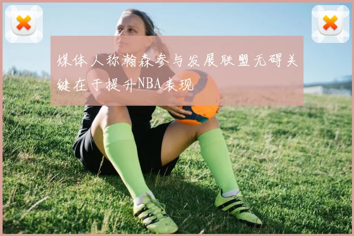 媒体人称瀚森参与发展联盟无碍关键在于提升NBA表现