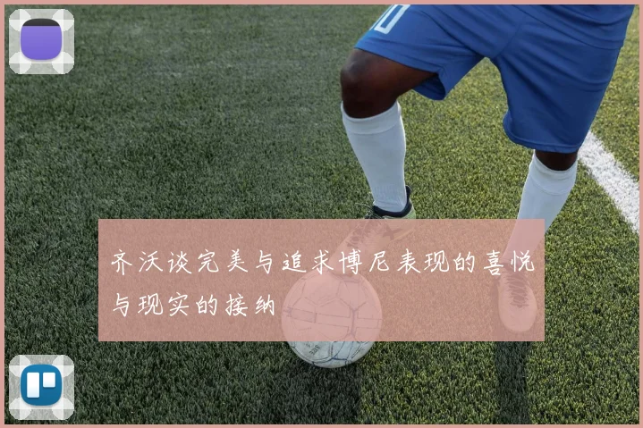 齐沃谈完美与追求博尼表现的喜悦与现实的接纳