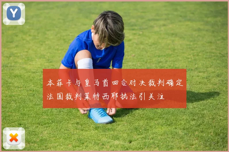 本菲卡与皇马首回合对决裁判确定法国裁判莱特西耶执法引关注