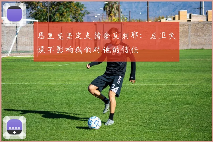 恩里克坚定支持舍瓦利耶：后卫失误不影响我们对他的信任