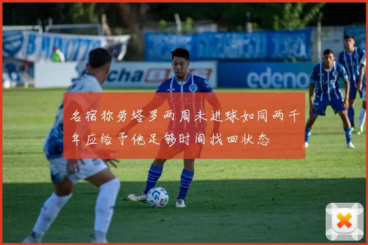 名宿称劳塔罗两周未进球如同两千年应给予他足够时间找回状态