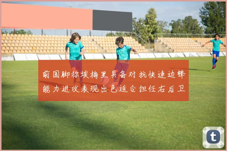 前国脚称埃梅里具备对抗快速边锋能力进攻表现出色适合担任右后卫